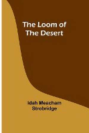 The Loom of the Desert de Idah Meacham Strobridge