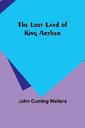 The Lost Land of King Arthur de John Cuming Walters