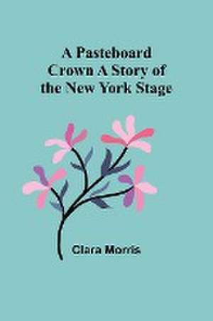 A Pasteboard Crown A Story of the New York Stage de Clara Morris