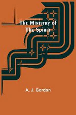 The Ministry of the Spirit de A. J. Gordon