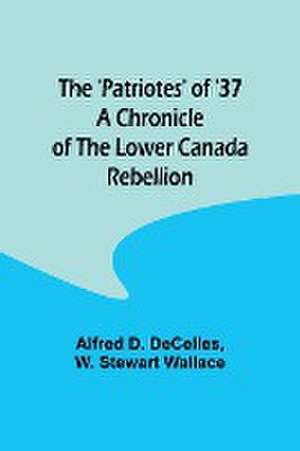 The 'Patriotes' of '37 A Chronicle of the Lower Canada Rebellion de Alfred D. Decelles