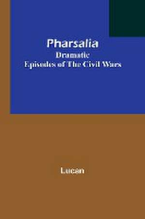 Pharsalia; Dramatic Episodes of the Civil Wars de Lucan