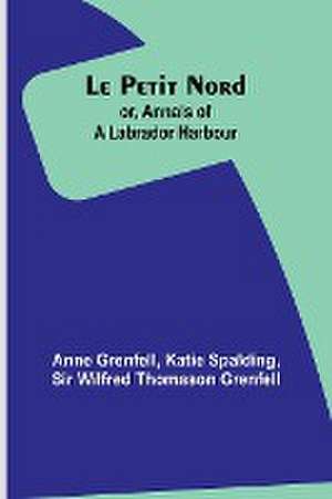 Le Petit Nord ;or, Annals of a Labrador Harbour de Anne Grenfell