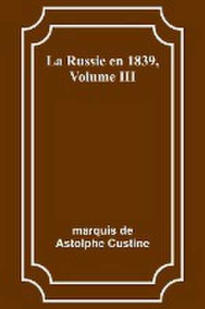 La Russie en 1839, Volume III de Marquis De Custine