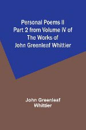 Personal Poems II Part 2 from Volume IV of The Works of John Greenleaf Whittier de John Greenleaf Whittier