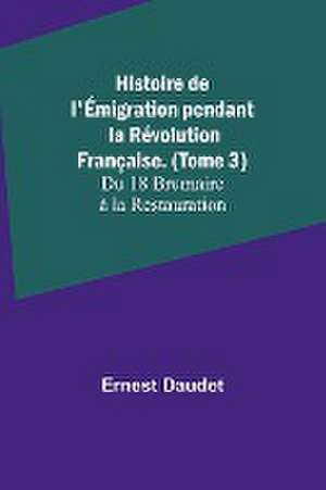 Histoire de l'Émigration pendant la Révolution Française. (Tome 3); Du 18 Brumaire à la Restauration de Ernest Daudet