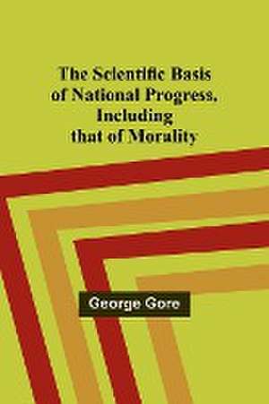 The Scientific Basis of National Progress, Including that of Morality de George Gore