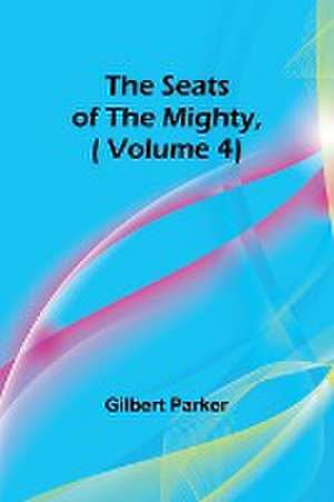 The Seats of the Mighty,( Volume 4) de Gilbert Parker