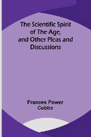 The Scientific Spirit of the Age, and Other Pleas and Discussions de Frances Power Cobbe