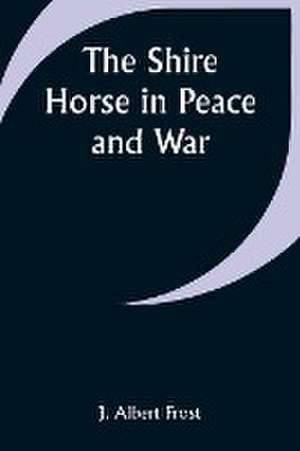 The Shire Horse in Peace and War de J. Albert Frost