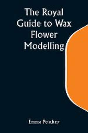 The Royal Guide to Wax Flower Modelling de Emma Peachey