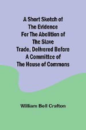 A short sketch of the evidence for the abolition of the slave trade, delivered before a committee of the House of Commons de William Bell Crafton