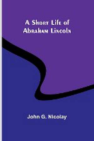 A Short Life of Abraham Lincoln de John G. Nicolay