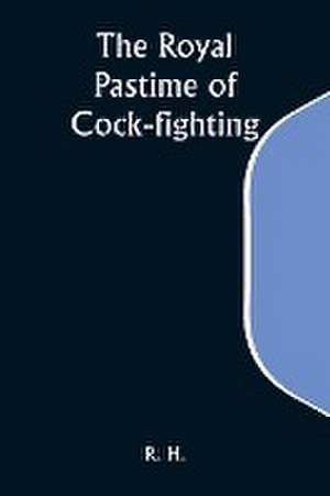 The Royal Pastime of Cock-fighting; The Art of breeding, feeding, fighting, and curing cocks of the game de R. H.