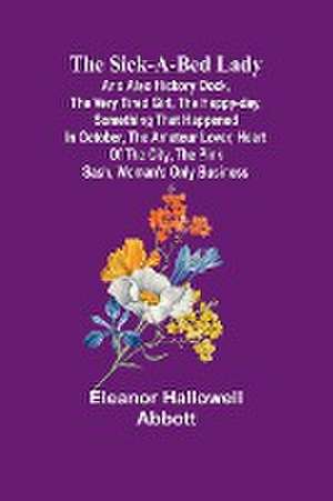 The Sick-a-Bed Lady; And Also Hickory Dock, The Very Tired Girl, The Happy-Day, Something That Happened in October, The Amateur Lover, Heart of The City, The Pink Sash, Woman's Only Business de Eleanor Hallowell Abbott