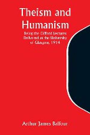 Theism and Humanism Being the Gifford Lectures Delivered at the University of Glasgow, 1914 de Arthur James Balfour