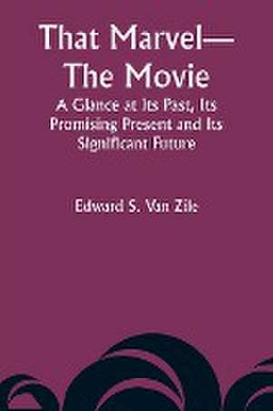 That Marvel-The Movie A Glance at Its Past, Its Promising Present and Its Significant Future de Edward S. Zile