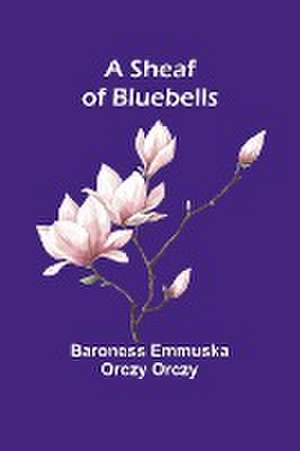 A Sheaf of Bluebells de Baroness Emmuska Orczy