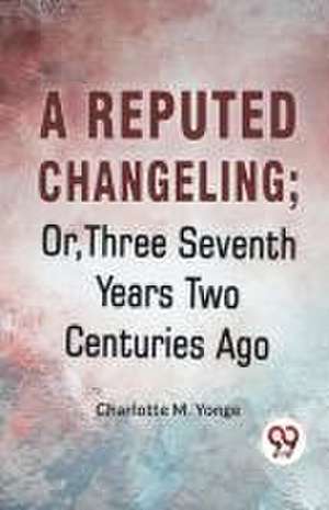 A Reputed Changeling; Or, Three Seventh Years Two Centuries Ago de M. Charlotte Yonge