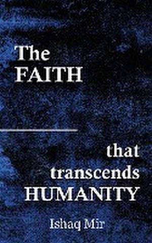 The Faith That Transcends Humanity de Ishaq Mir