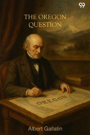The Oregon Question de Albert Gallatin
