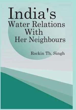 India's Water Relations with Her Neighbours de Rockin Th Singh