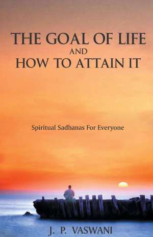 The Goal of Life and How to Attain it - Spiritual Sadhanas For Everyone. de J. P. Vaswani