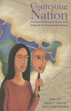 Contesting Nation: Gendered Violence in South Asia: Notes on the Postcolonial Present de Angana P. Chatterji