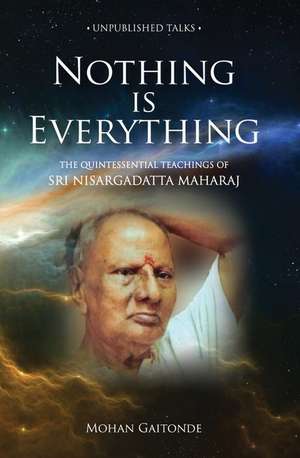 Nothing Is Everything: The Quintessential Teachings of Sri Nisargadatta Maharaj de Mohan Gaitonde