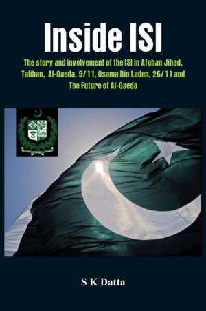 Inside Isi: The Story and Involvement of the Isi, Afghan Jihad, Taliban, Al-Qaeda, 9/11, Osama Bin Laden, 26/11 and the Future of de S. K. Datta