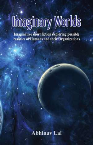 "Imaginary Worlds - Imaginative short fiction exploring possible realities of Humans and their Organizations" de Abhinav Lal