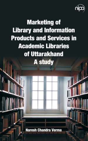 Marketing of Library and Information Products and Services in Academic Libraries of Uttarakhand de Naresh Chandra Verma