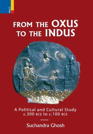 From The Oxus to The Indus: A Political and Cultural Study c. 300BCE - c. 100 BCE de Suchandra Ghosh