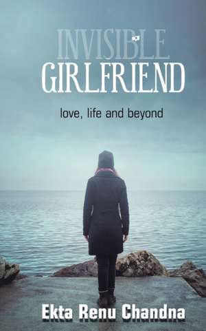 Invisible Girlfriend- love, life and beyond de Ekta Renu Chandna