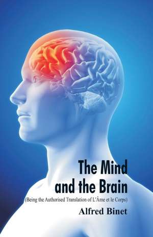 The Mind and the Brain (Being the Authorised Translation of L'Âme et le Corps) de Alfred Binet