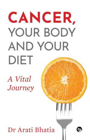 Cancer, Your Body and Your Diet de Arati Bhatia