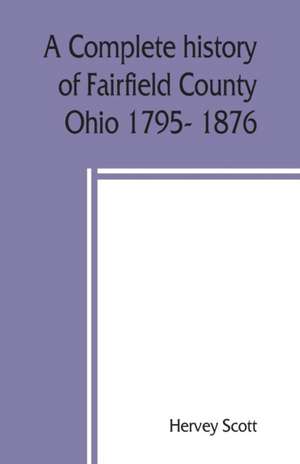 A complete history of Fairfield County, Ohio 1795- 1876. de Hervey Scott