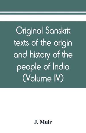 Original sanskrit texts of the origin and history of the people of India, their religion and institutions (Volume IV) de J. Muir