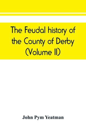 The feudal history of the County of Derby; (chiefly during the 11th, 12th, and 13th centuries) (Volume II) de John Pym Yeatman