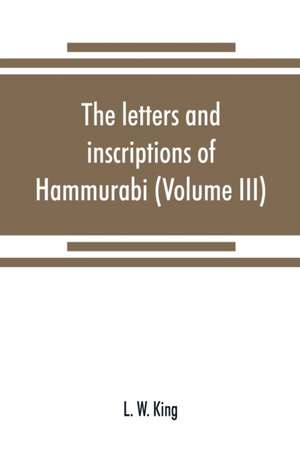 The letters and inscriptions of Hammurabi, king of Babylon, about B.C. 2200, to which are added a series of letters of other kings of the first dynasty of Babylon (Volume III) de L. W. King