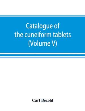 Catalogue of the cuneiform tablets in the Kouyunjik collection of the British museum (Volume V) de Carl Bezold