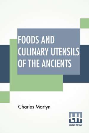 Foods And Culinary Utensils Of The Ancients de Charles Martyn