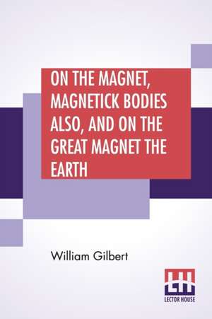 On The Magnet, Magnetick Bodies Also, And On The Great Magnet The Earth de William Gilbert