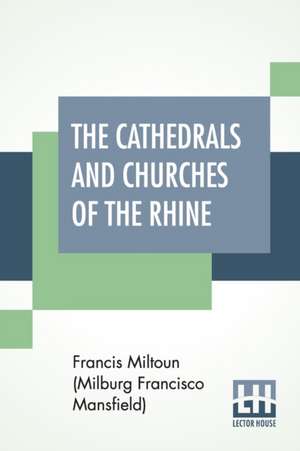 The Cathedrals And Churches Of The Rhine de F. Miltoun (Milburg Francisco Mansfield)