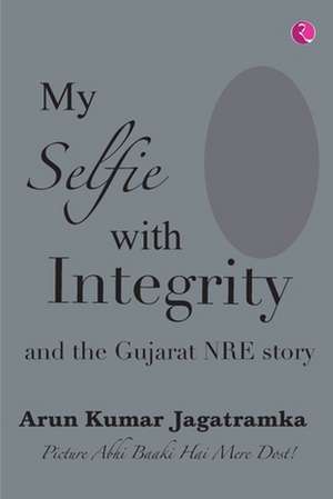 MY SELFIE WITH INTEGRITY AND THE GUJARAT NRE STORY de Arun Jagatramka Kumar