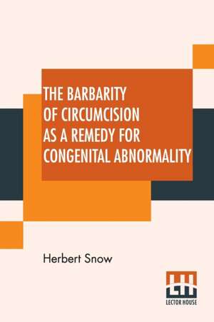 The Barbarity Of Circumcision As A Remedy For Congenital Abnormality de Herbert Snow