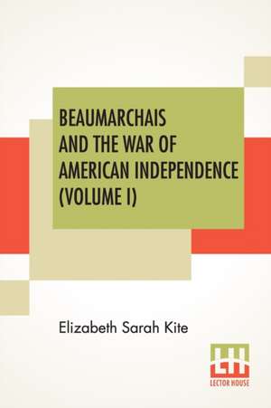 Beaumarchais And The War Of American Independence (Volume I) de Elizabeth Sarah Kite