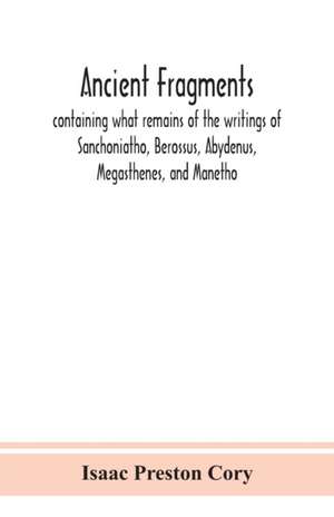 Ancient fragments, containing what remains of the writings of Sanchoniatho, Berossus, Abydenus, Megasthenes, and Manetho de Isaac Preston Cory