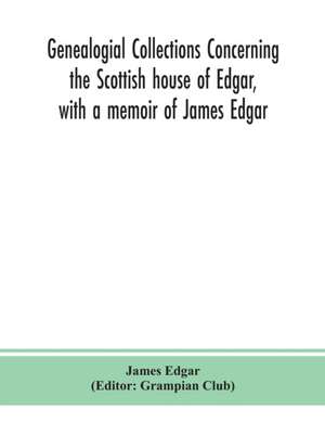 Genealogial collections concerning the Scottish house of Edgar, with a memoir of James Edgar de James Edgar