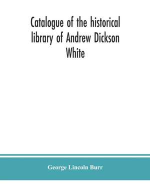 Catalogue of the historical library of Andrew Dickson White de George Lincoln Burr